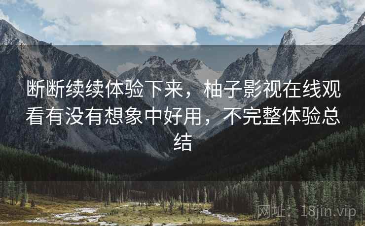 断断续续体验下来，柚子影视在线观看有没有想象中好用，不完整体验总结