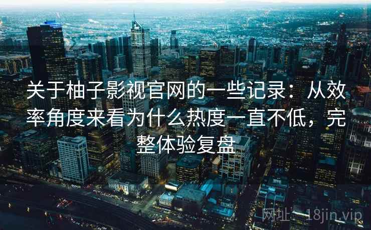关于柚子影视官网的一些记录：从效率角度来看为什么热度一直不低，完整体验复盘