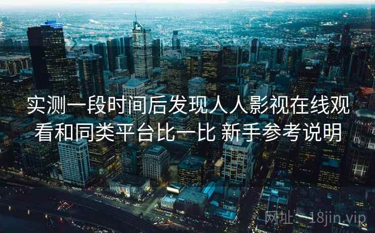 实测一段时间后发现人人影视在线观看和同类平台比一比 新手参考说明 实测一段时间后发现人人影视在线观看和同类平台比一比 新手参考说明