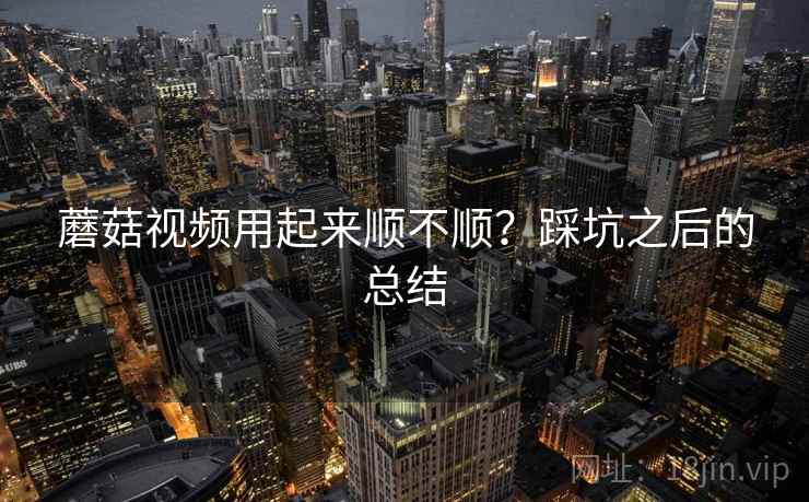 蘑菇视频用起来顺不顺？踩坑之后的总结