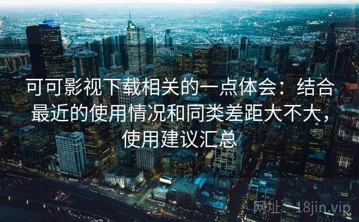 可可影视下载相关的一点体会：结合最近的使用情况和同类差距大不大，使用建议汇总