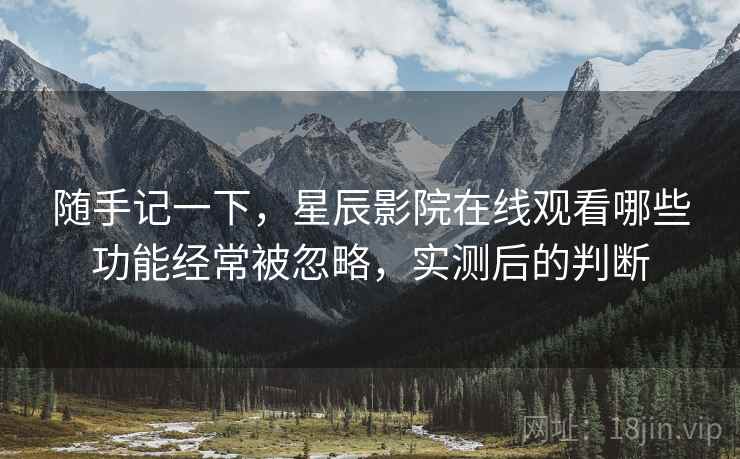 随手记一下,星辰影院在线观看哪些功能经常被忽略,实测后的判断 随手记一下,星辰影院在线观看哪些功能经常被忽略,实测后的判断