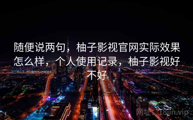 随便说两句,柚子影视官网实际效果怎么样,个人使用记录,柚子影视好不好 随便说两句,柚子影视官网实际效果怎么样,个人使用记录,柚子影视好不好