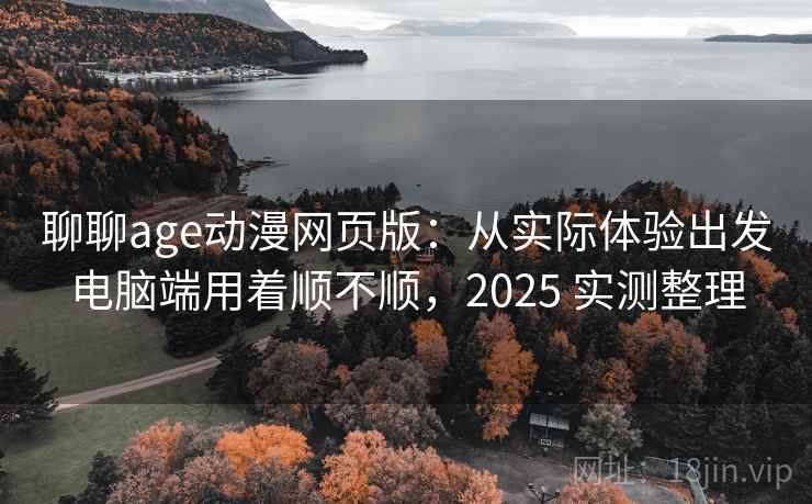 聊聊age动漫网页版:从实际体验出发电脑端用着顺不顺,2025 实测整理 聊聊age动漫网页版:从实际体验出发电脑端用着顺不顺,2025 实测整理