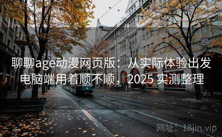 聊聊age动漫网页版：从实际体验出发电脑端用着顺不顺，2025 实测整理