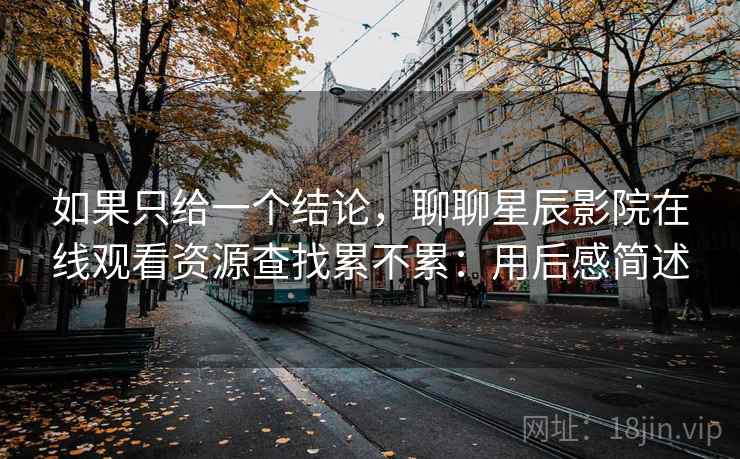 如果只给一个结论,聊聊星辰影院在线观看资源查找累不累:用后感简述 如果只给一个结论,聊聊星辰影院在线观看资源查找累不累:用后感简述
