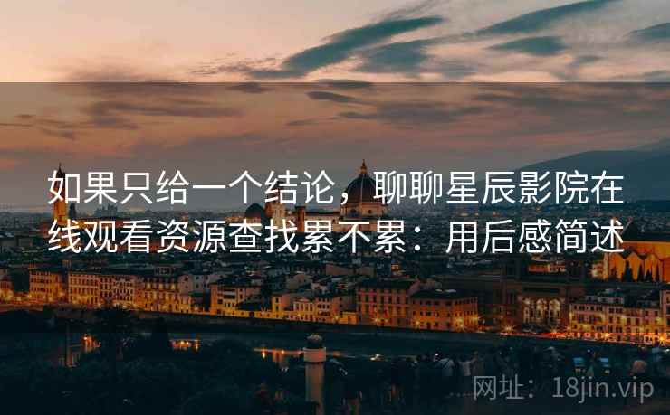 如果只给一个结论，聊聊星辰影院在线观看资源查找累不累：用后感简述