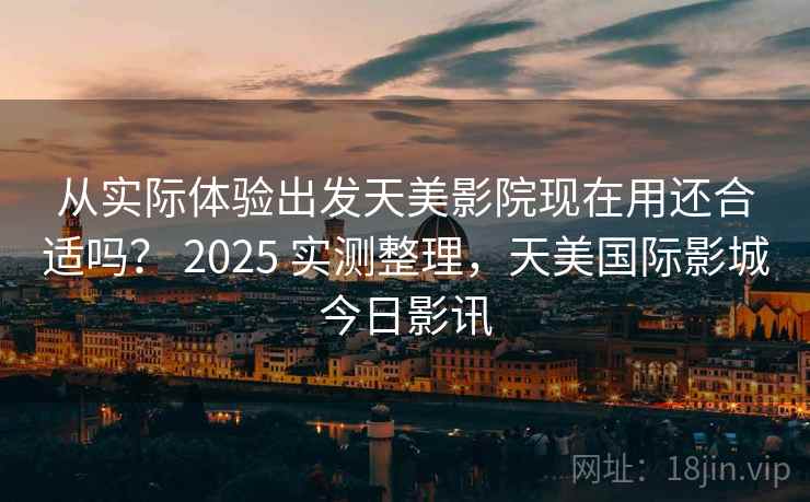 从实际体验出发天美影院现在用还合适吗？ 2025 实测整理，天美国际影城今日影讯