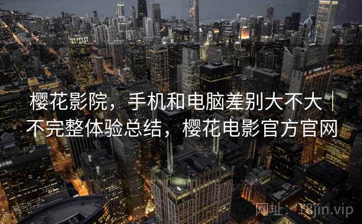 樱花影院,手机和电脑差别大不大|不完整体验总结,樱花电影官方官网 樱花影院,手机和电脑差别大不大|不完整体验总结,樱花电影官方官网