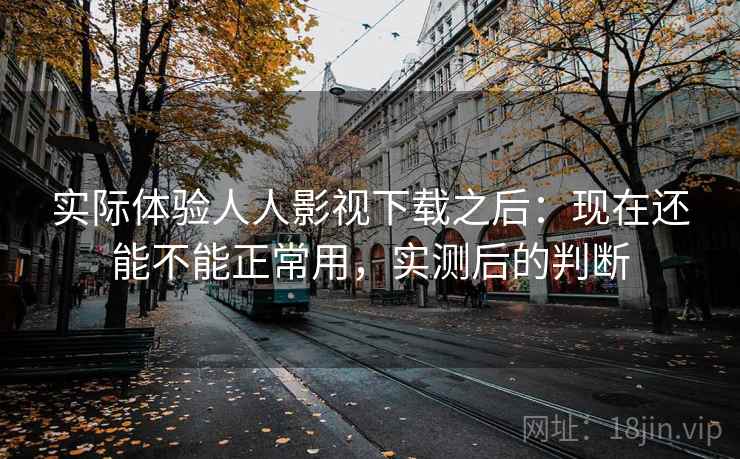 实际体验人人影视下载之后：现在还能不能正常用，实测后的判断
