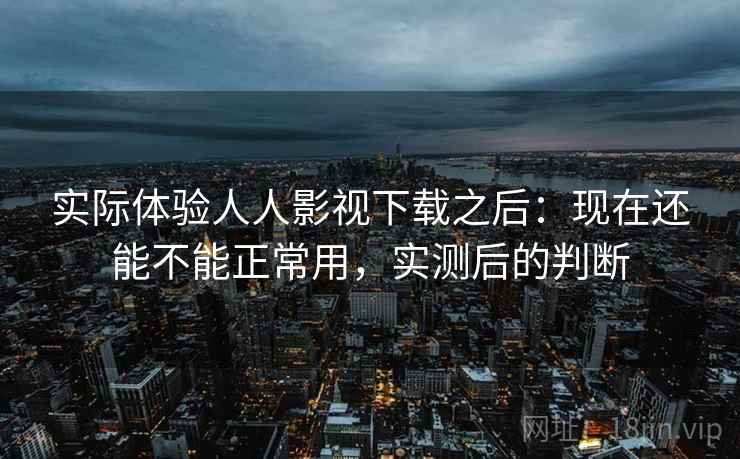 实际体验人人影视下载之后:现在还能不能正常用,实测后的判断 实际体验人人影视下载之后:现在还能不能正常用,实测后的判断