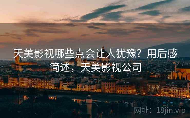 天美影视哪些点会让人犹豫？用后感简述，天美影视公司