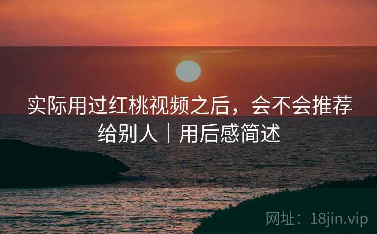 实际用过红桃视频之后,会不会推荐给别人|用后感简述 实际用过红桃视频之后,会不会推荐给别人|用后感简述