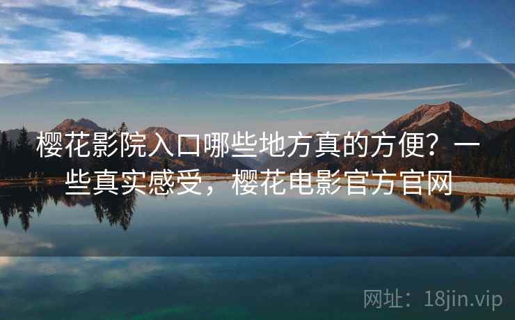樱花影院入口哪些地方真的方便?一些真实感受,樱花电影官方官网 樱花影院入口哪些地方真的方便?一些真实感受,樱花电影官方官网