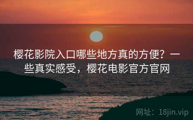 樱花影院入口哪些地方真的方便？一些真实感受，樱花电影官方官网