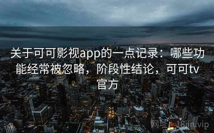 关于可可影视app的一点记录:哪些功能经常被忽略,阶段性结论,可可tv官方 关于可可影视app的一点记录:哪些功能经常被忽略,阶段性结论,可可tv官方
