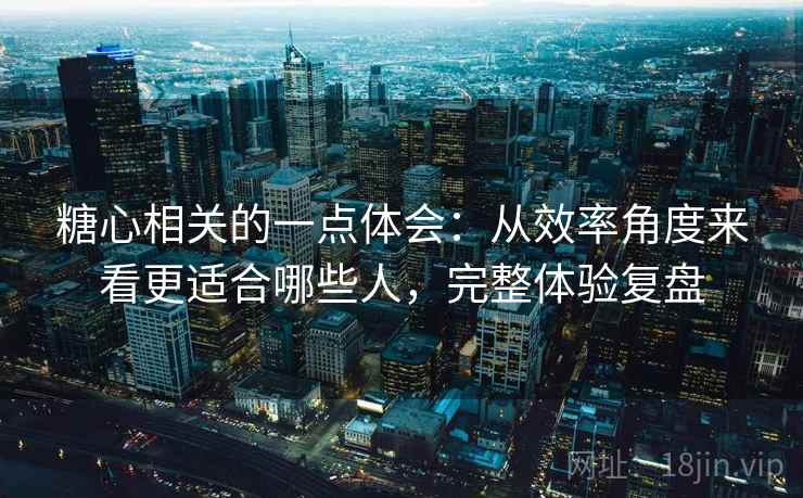 糖心相关的一点体会:从效率角度来看更适合哪些人,完整体验复盘 糖心相关的一点体会:从效率角度来看更适合哪些人,完整体验复盘