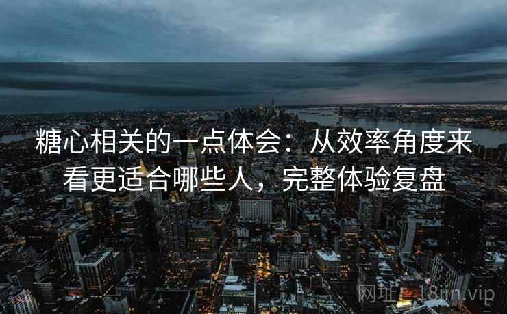 糖心相关的一点体会:从效率角度来看更适合哪些人,完整体验复盘 糖心相关的一点体会:从效率角度来看更适合哪些人,完整体验复盘