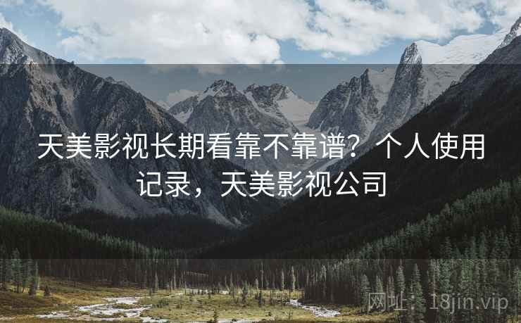天美影视长期看靠不靠谱?个人使用记录,天美影视公司 天美影视长期看靠不靠谱?个人使用记录,天美影视公司