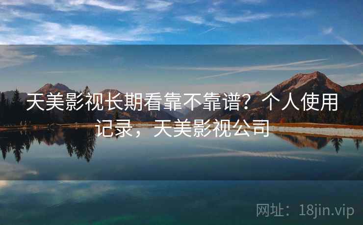 天美影视长期看靠不靠谱?个人使用记录,天美影视公司 天美影视长期看靠不靠谱?个人使用记录,天美影视公司