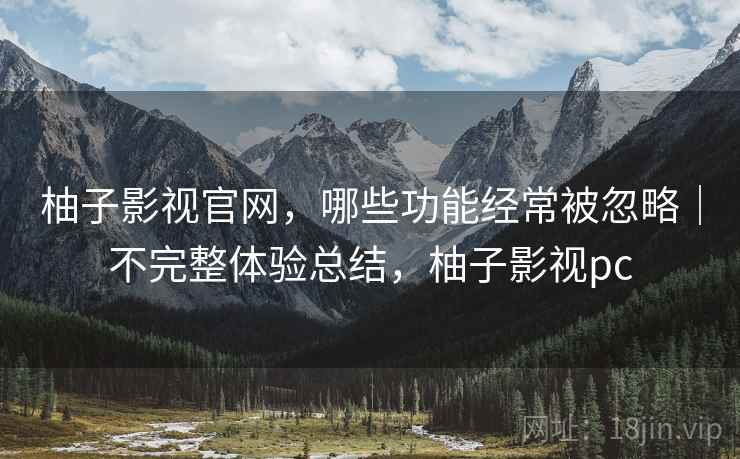 柚子影视官网,哪些功能经常被忽略|不完整体验总结,柚子影视pc 柚子影视官网,哪些功能经常被忽略|不完整体验总结,柚子影视pc