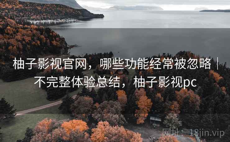 柚子影视官网,哪些功能经常被忽略|不完整体验总结,柚子影视pc 柚子影视官网,哪些功能经常被忽略|不完整体验总结,柚子影视pc