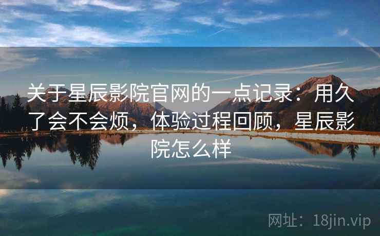 关于星辰影院官网的一点记录:用久了会不会烦,体验过程回顾,星辰影院怎么样 关于星辰影院官网的一点记录:用久了会不会烦,体验过程回顾,星辰影院怎么样