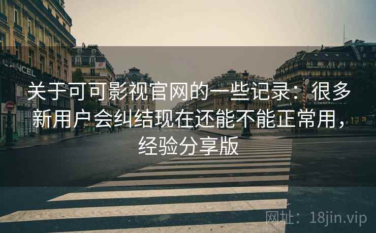 关于可可影视官网的一些记录:很多新用户会纠结现在还能不能正常用,经验分享版 关于可可影视官网的一些记录:很多新用户会纠结现在还能不能正常用,经验分享版