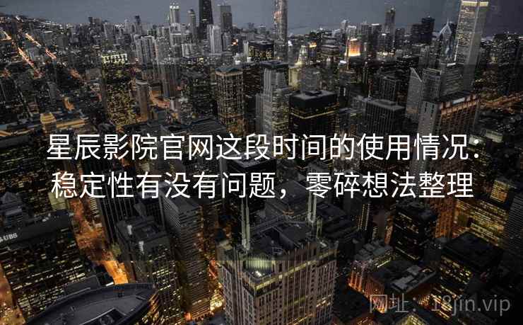 星辰影院官网这段时间的使用情况:稳定性有没有问题,零碎想法整理 星辰影院官网这段时间的使用情况:稳定性有没有问题,零碎想法整理