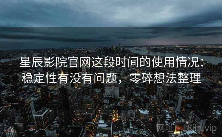 星辰影院官网这段时间的使用情况:稳定性有没有问题,零碎想法整理 星辰影院官网这段时间的使用情况:稳定性有没有问题,零碎想法整理