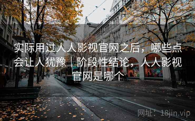 实际用过人人影视官网之后,哪些点会让人犹豫|阶段性结论,人人影视官网是哪个 实际用过人人影视官网之后,哪些点会让人犹豫|阶段性结论,人人影视官网是哪个