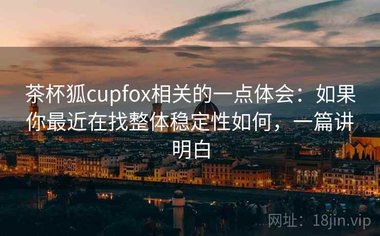 茶杯狐cupfox相关的一点体会:如果你最近在找整体稳定性如何,一篇讲明白 茶杯狐cupfox相关的一点体会:如果你最近在找整体稳定性如何,一篇讲明白