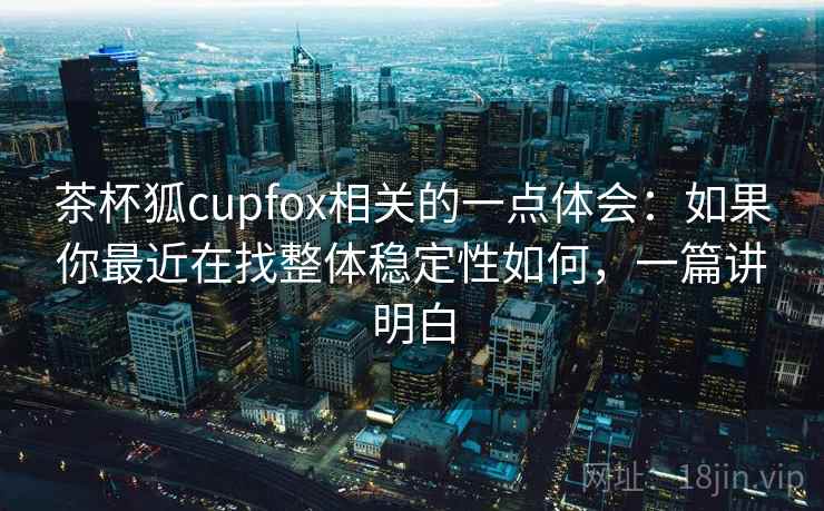 茶杯狐cupfox相关的一点体会:如果你最近在找整体稳定性如何,一篇讲明白 茶杯狐cupfox相关的一点体会:如果你最近在找整体稳定性如何,一篇讲明白