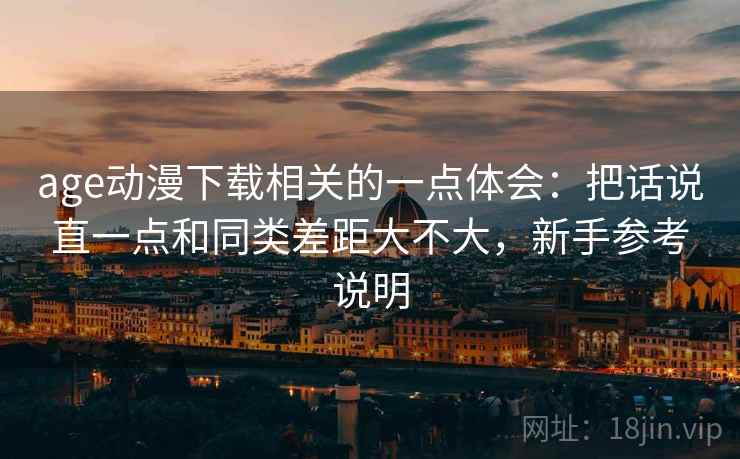 age动漫下载相关的一点体会:把话说直一点和同类差距大不大,新手参考说明 age动漫下载相关的一点体会:把话说直一点和同类差距大不大,新手参考说明