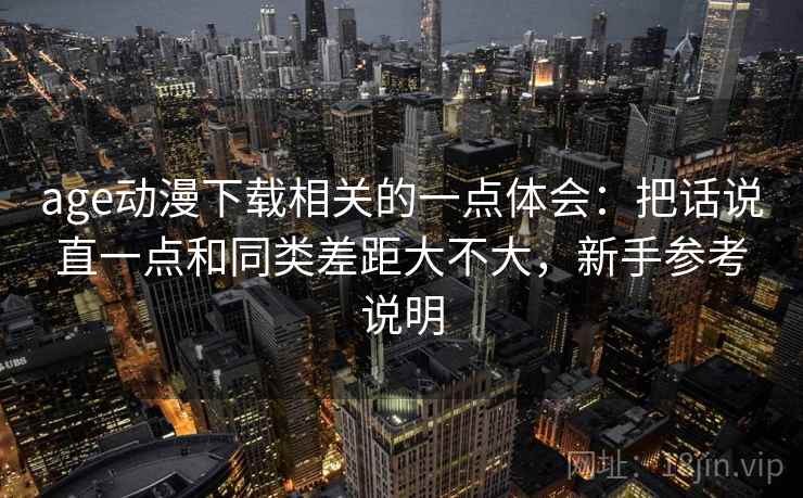 age动漫下载相关的一点体会:把话说直一点和同类差距大不大,新手参考说明 age动漫下载相关的一点体会:把话说直一点和同类差距大不大,新手参考说明