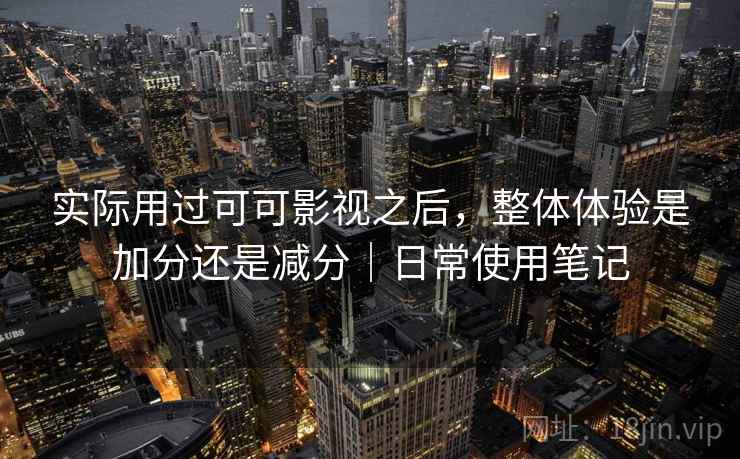 实际用过可可影视之后,整体体验是加分还是减分|日常使用笔记 实际用过可可影视之后,整体体验是加分还是减分|日常使用笔记