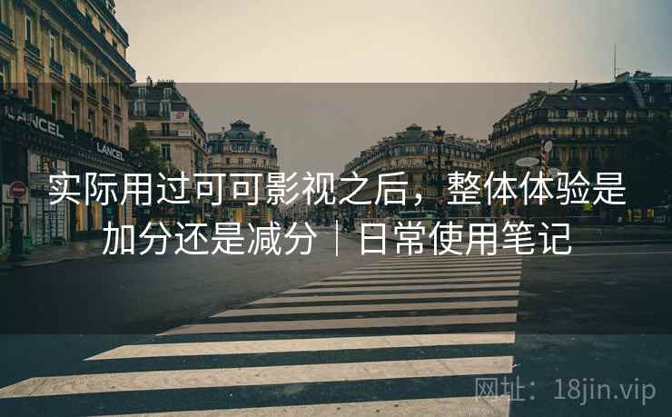 实际用过可可影视之后,整体体验是加分还是减分|日常使用笔记 实际用过可可影视之后,整体体验是加分还是减分|日常使用笔记