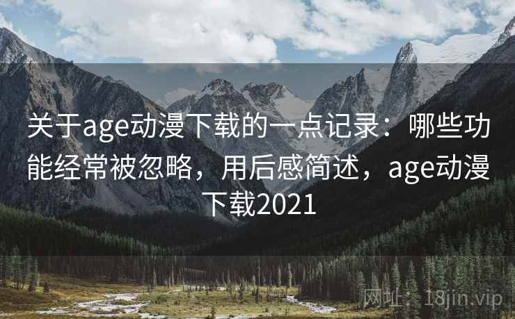 关于age动漫下载的一点记录:哪些功能经常被忽略,用后感简述,age动漫下载2021 关于age动漫下载的一点记录:哪些功能经常被忽略,用后感简述,age动漫下载2021