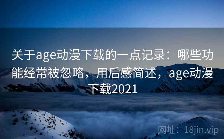 关于age动漫下载的一点记录:哪些功能经常被忽略,用后感简述,age动漫下载2021 关于age动漫下载的一点记录:哪些功能经常被忽略,用后感简述,age动漫下载2021