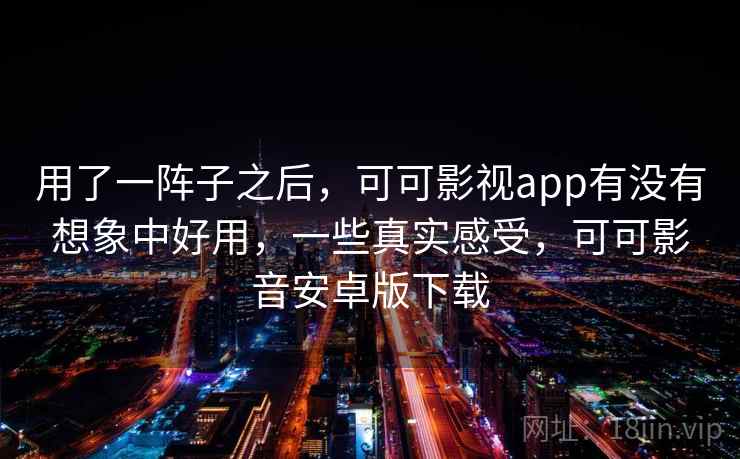 用了一阵子之后,可可影视app有没有想象中好用,一些真实感受,可可影音安卓版下载 用了一阵子之后,可可影视app有没有想象中好用,一些真实感受,可可影音安卓版下载