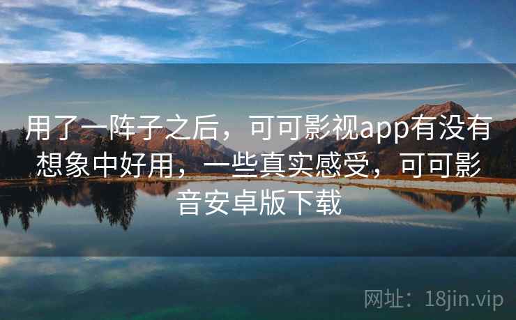 用了一阵子之后,可可影视app有没有想象中好用,一些真实感受,可可影音安卓版下载 用了一阵子之后,可可影视app有没有想象中好用,一些真实感受,可可影音安卓版下载