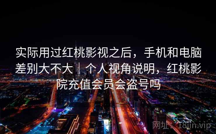实际用过红桃影视之后,手机和电脑差别大不大|个人视角说明,红桃影院充值会员会盗号吗 实际用过红桃影视之后,手机和电脑差别大不大|个人视角说明,红桃影院充值会员会盗号吗