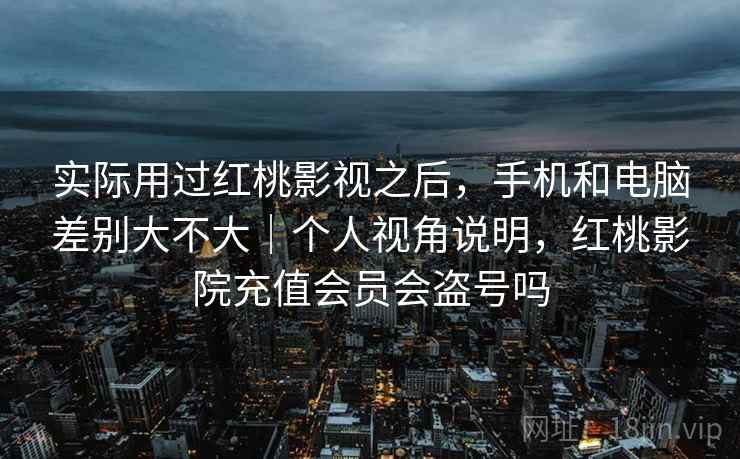 实际用过红桃影视之后,手机和电脑差别大不大|个人视角说明,红桃影院充值会员会盗号吗 实际用过红桃影视之后,手机和电脑差别大不大|个人视角说明,红桃影院充值会员会盗号吗