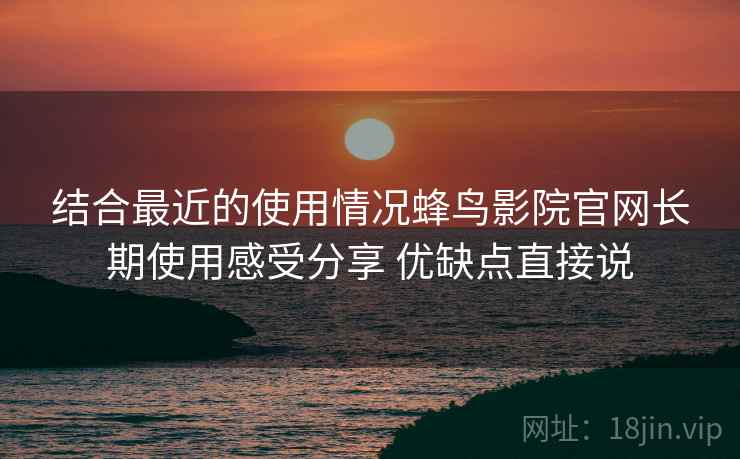结合最近的使用情况蜂鸟影院官网长期使用感受分享 优缺点直接说 结合最近的使用情况蜂鸟影院官网长期使用感受分享 优缺点直接说