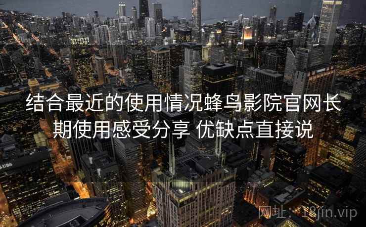 结合最近的使用情况蜂鸟影院官网长期使用感受分享 优缺点直接说 结合最近的使用情况蜂鸟影院官网长期使用感受分享 优缺点直接说