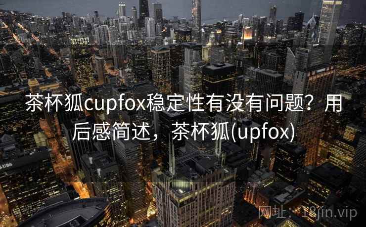 茶杯狐cupfox稳定性有没有问题?用后感简述,茶杯狐(upfox) 茶杯狐cupfox稳定性有没有问题?用后感简述,茶杯狐(upfox)
