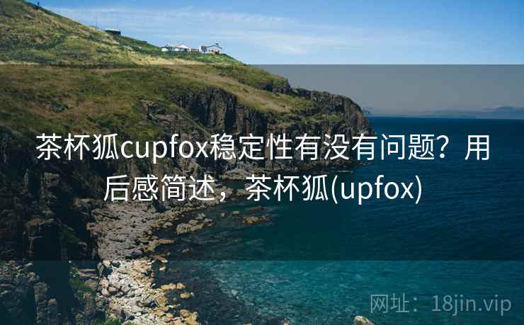 茶杯狐cupfox稳定性有没有问题?用后感简述,茶杯狐(upfox) 茶杯狐cupfox稳定性有没有问题?用后感简述,茶杯狐(upfox)