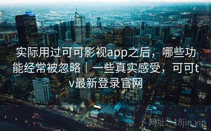 实际用过可可影视app之后，哪些功能经常被忽略｜一些真实感受，可可tv最新登录官网