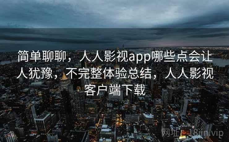 简单聊聊,人人影视app哪些点会让人犹豫,不完整体验总结,人人影视客户端下载 简单聊聊,人人影视app哪些点会让人犹豫,不完整体验总结,人人影视客户端下载