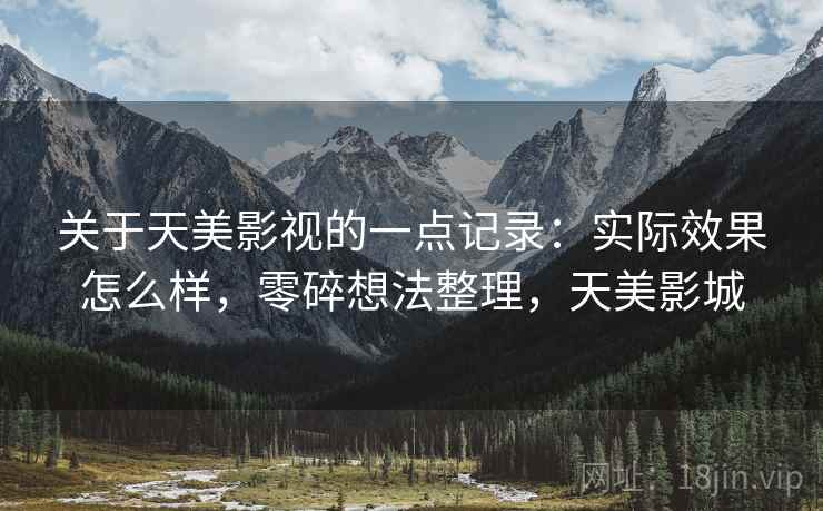 关于天美影视的一点记录:实际效果怎么样,零碎想法整理,天美影城 关于天美影视的一点记录:实际效果怎么样,零碎想法整理,天美影城
